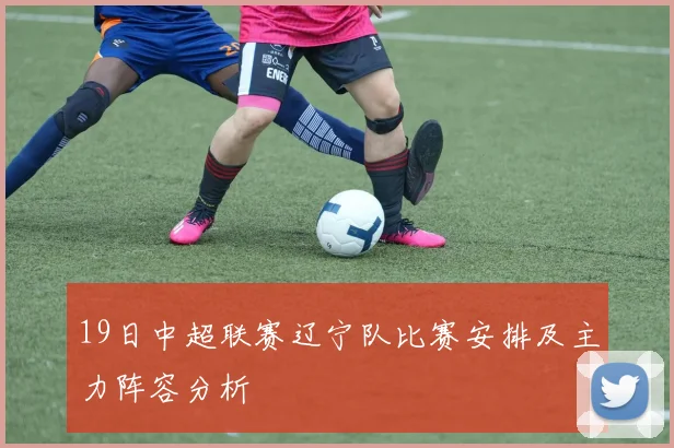 19日中超联赛辽宁队比赛安排及主力阵容分析