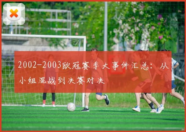 2002-2003欧冠赛季大事件汇总：从小组混战到决赛对决