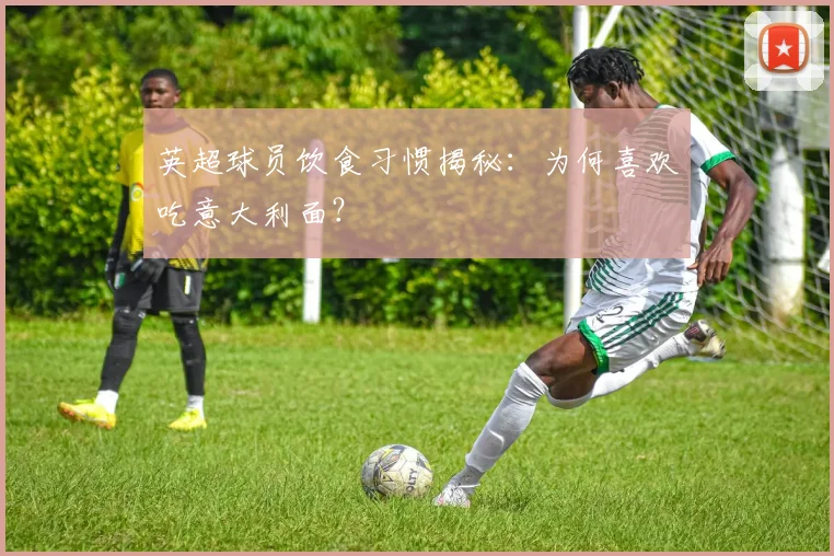 英超球员饮食习惯揭秘：为何喜欢吃意大利面？