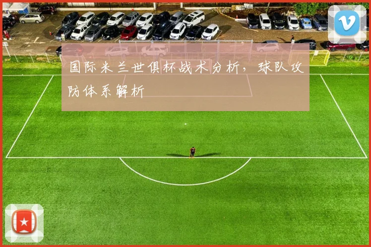 国际米兰世俱杯战术分析，球队攻防体系解析