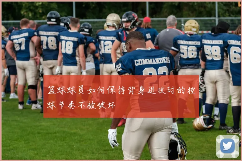 篮球球员如何保持背身进攻时的控球节奏不被破坏