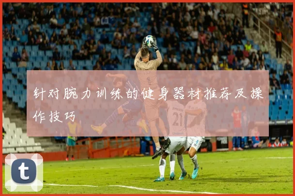 针对腕力训练的健身器材推荐及操作技巧