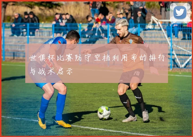 世俱杯比赛防守空档利用率的排行与战术启示