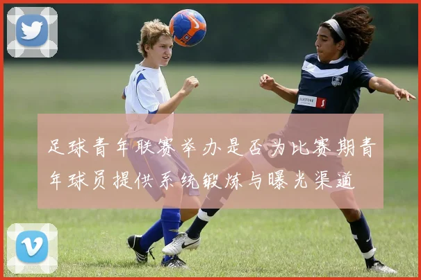 足球青年联赛举办是否为比赛期青年球员提供系统锻炼与曝光渠道