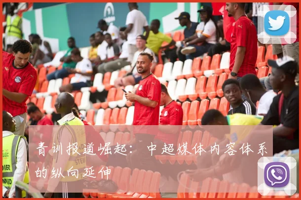 青训报道崛起：中超媒体内容体系的纵向延伸