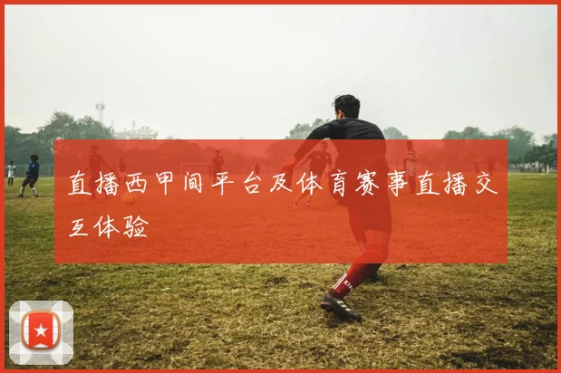 直播西甲间平台及体育赛事直播交互体验