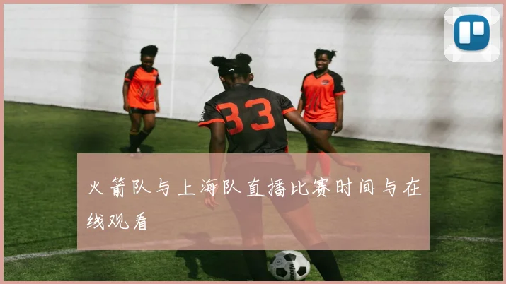 火箭队与上海队直播比赛时间与在线观看