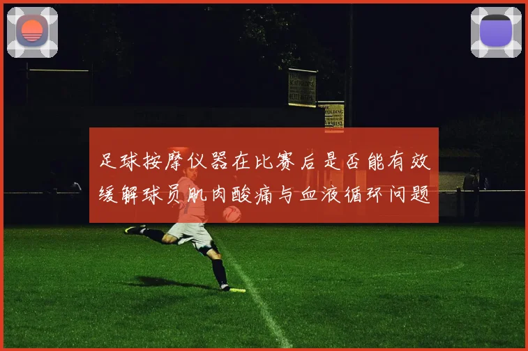 足球按摩仪器在比赛后是否能有效缓解球员肌肉酸痛与血液循环问题