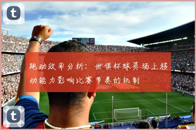 跑动效率分析：世俱杯球员场上移动能力影响比赛节奏的机制